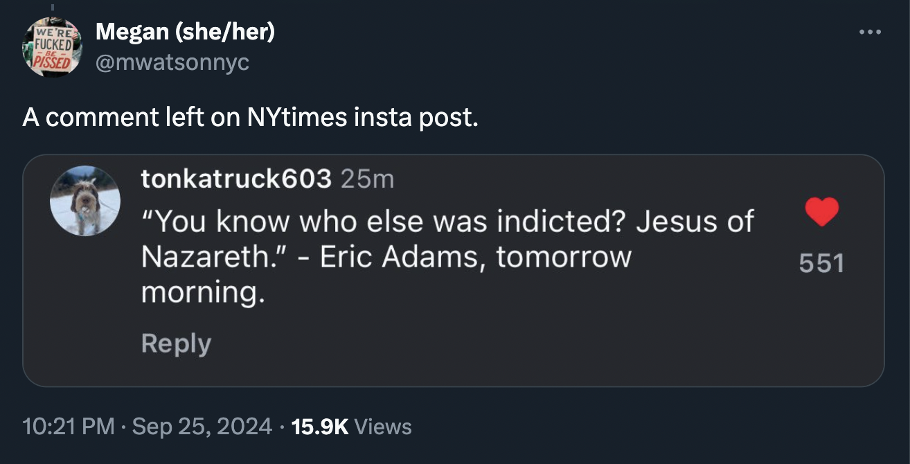 screenshot - Were Megan sheher Fucked Pissed A comment left on NYtimes insta post. tonkatruck603 25m "You know who else was indicted? Jesus of Nazareth." Eric Adams, tomorrow morning. Views 551